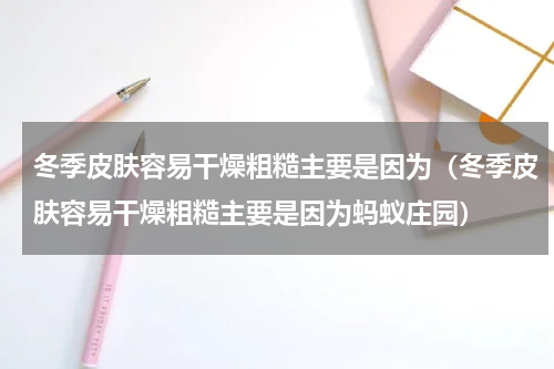 冬季皮肤容易干燥粗糙主要是因为（冬季皮肤容易干燥粗糙主要是因为蚂蚁庄园）