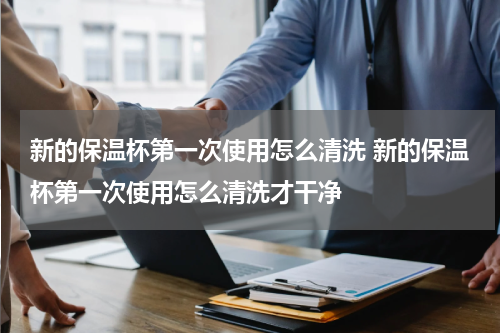 新的保温杯第一次使用怎么清洗 新的保温杯第一次使用怎么清洗才干净
