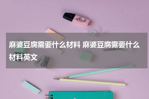 麻婆豆腐需要什么材料 麻婆豆腐需要什么材料英文