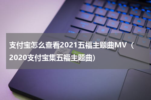 支付宝怎么查看2021五福主题曲MV（2020支付宝集五福主题曲）