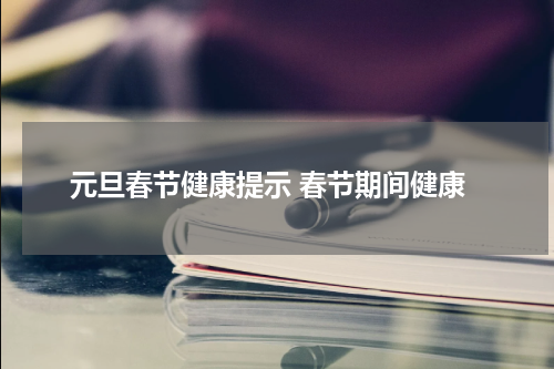 元旦春节健康提示 春节期间健康