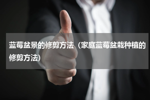 蓝莓盆景的修剪方法（家庭蓝莓盆栽种植的修剪方法）