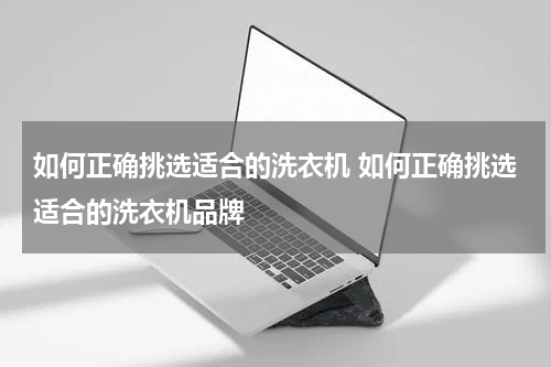 如何正确挑选适合的洗衣机 如何正确挑选适合的洗衣机品牌