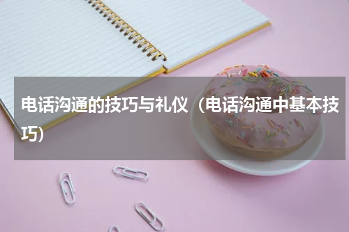 电话沟通的技巧与礼仪（电话沟通中基本技巧）