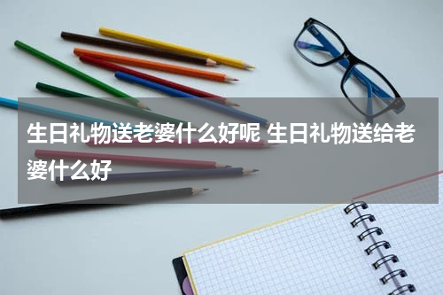生日礼物送老婆什么好呢 生日礼物送给老婆什么好