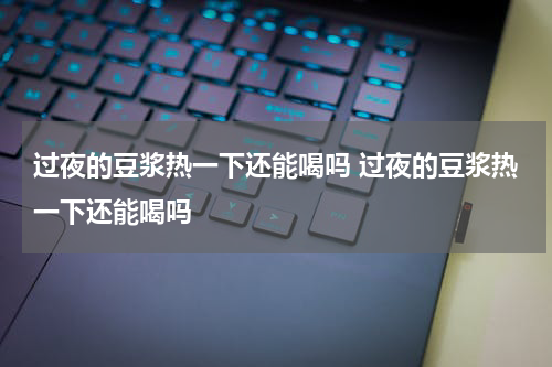 过夜的豆浆热一下还能喝吗 过夜的豆浆热一下还能喝吗