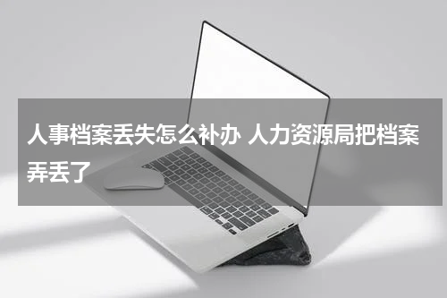 人事档案丢失怎么补办 人力资源局把档案弄丢了