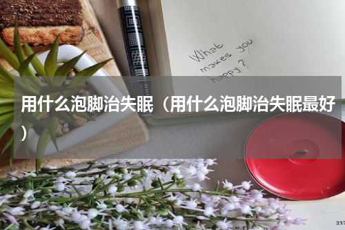 用什么泡脚治失眠（用什么泡脚治失眠最好）