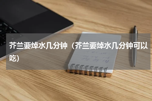 芥兰要焯水几分钟（芥兰要焯水几分钟可以吃）