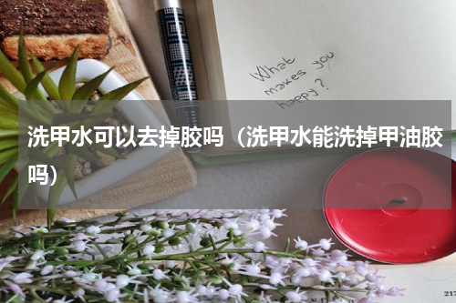 洗甲水可以去掉胶吗（洗甲水能洗掉甲油胶吗）