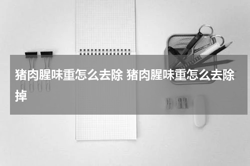 猪肉腥味重怎么去除 猪肉腥味重怎么去除掉