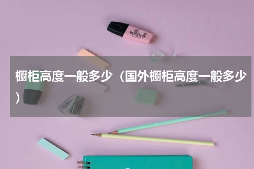 橱柜高度一般多少（国外橱柜高度一般多少）