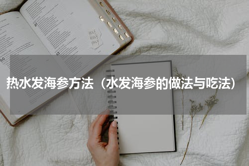 热水发海参方法（水发海参的做法与吃法）