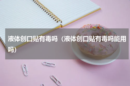 液体创口贴有毒吗（液体创口贴有毒吗能用吗）
