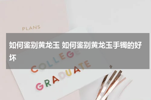 如何鉴别黄龙玉 如何鉴别黄龙玉手镯的好坏