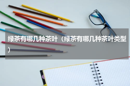 绿茶有哪几种茶叶（绿茶有哪几种茶叶类型）