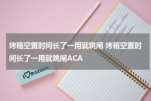 烤箱空置时间长了一用就跳闸 烤箱空置时间长了一用就跳闸ACA