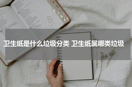 卫生纸是什么垃圾分类 卫生纸属哪类垃圾