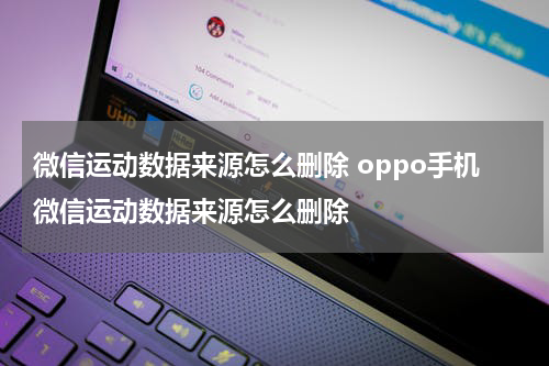 微信运动数据来源怎么删除 oppo手机微信运动数据来源怎么删除