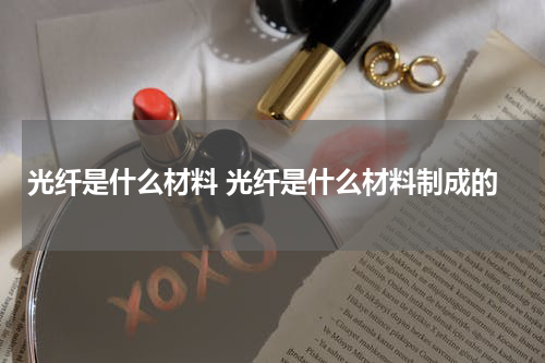 光纤是什么材料 光纤是什么材料制成的