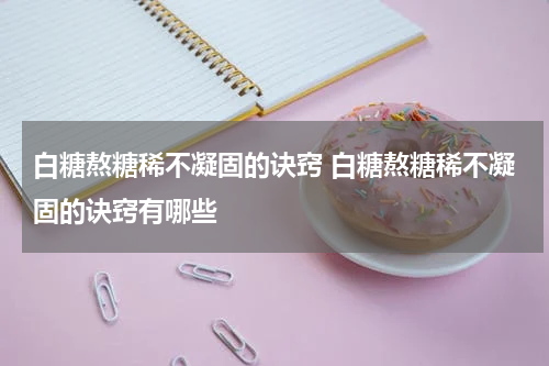 白糖熬糖稀不凝固的诀窍 白糖熬糖稀不凝固的诀窍有哪些