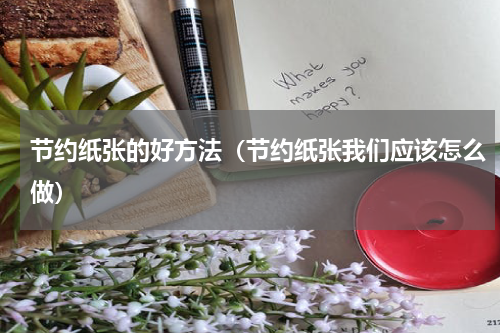 节约纸张的好方法（节约纸张我们应该怎么做）