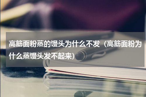 高筋面粉蒸的馒头为什么不发（高筋面粉为什么蒸馒头发不起来）