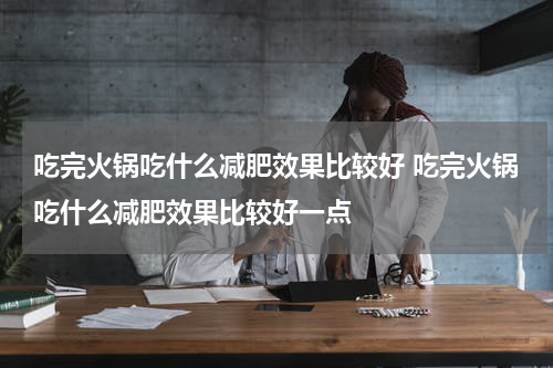 吃完火锅吃什么减肥效果比较好 吃完火锅吃什么减肥效果比较好一点