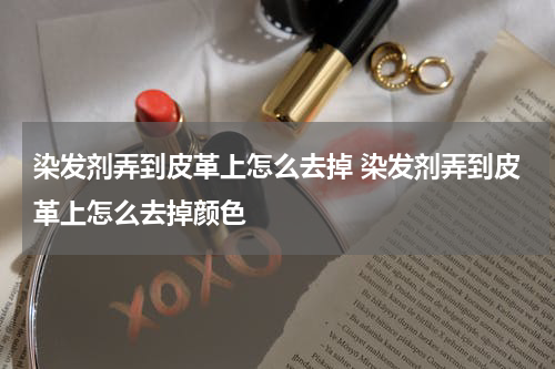 染发剂弄到皮革上怎么去掉 染发剂弄到皮革上怎么去掉颜色