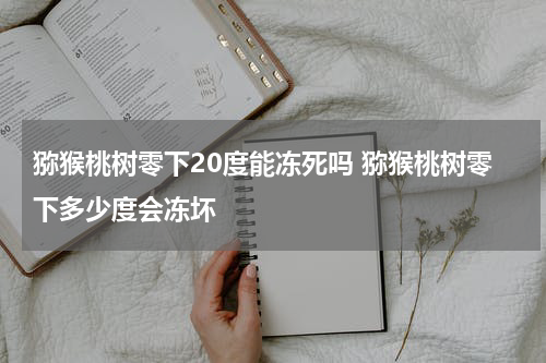 猕猴桃树零下20度能冻死吗 猕猴桃树零下多少度会冻坏