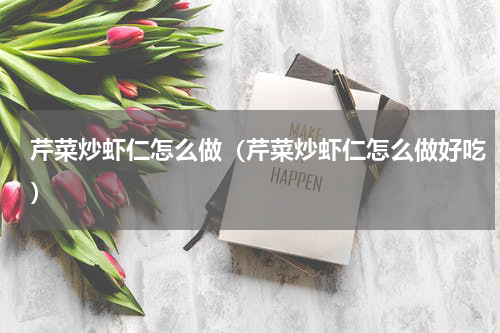 芹菜炒虾仁怎么做（芹菜炒虾仁怎么做好吃）