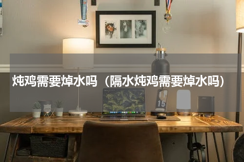 炖鸡需要焯水吗（隔水炖鸡需要焯水吗）