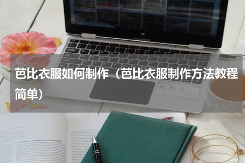 芭比衣服如何制作(芭比衣服制作方法教程简单)