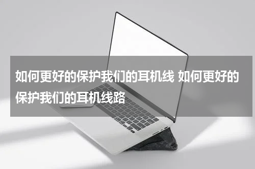 如何更好的保护我们的耳机线 如何更好的保护我们的耳机线路
