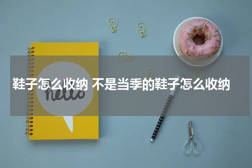 鞋子怎么收纳 不是当季的鞋子怎么收纳