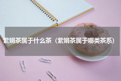 紫娟茶属于什么茶（紫娟茶属于哪类茶系）