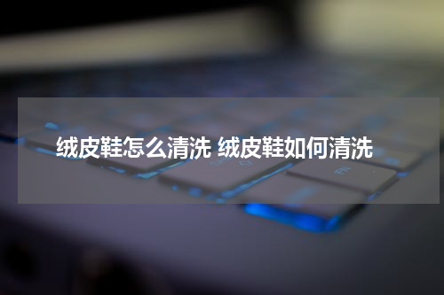 绒皮鞋怎么清洗 绒皮鞋如何清洗