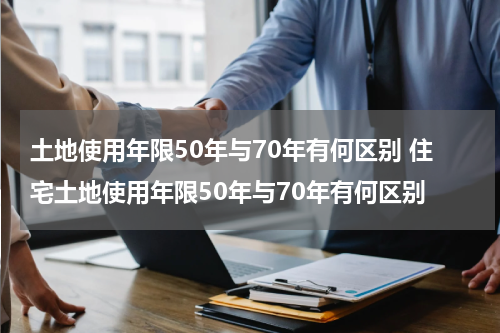 土地使用年限50年与70年有何区别 住宅土地使用年限50年与70年有何区别