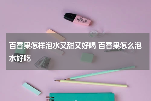 百香果怎样泡水又甜又好喝 百香果怎么泡水好吃