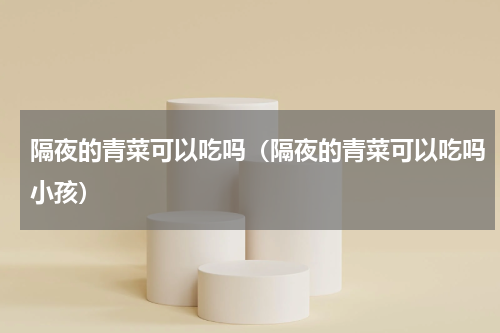 隔夜的青菜可以吃吗（隔夜的青菜可以吃吗小孩）