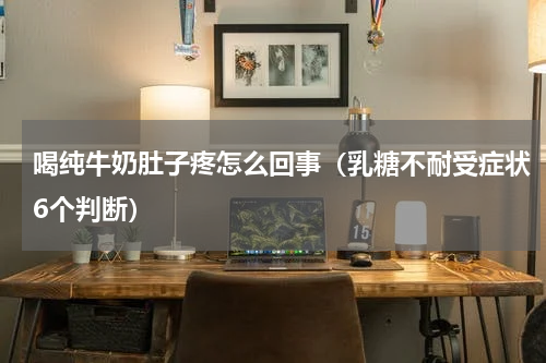 喝纯牛奶肚子疼怎么回事（乳糖不耐受症状6个判断）