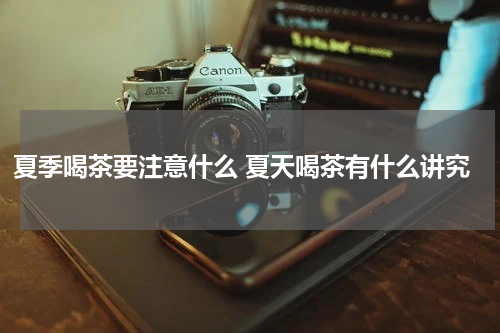 夏季喝茶要注意什么 夏天喝茶有什么讲究