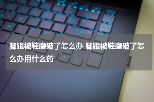 脚跟被鞋磨破了怎么办 脚跟被鞋磨破了怎么办用什么药