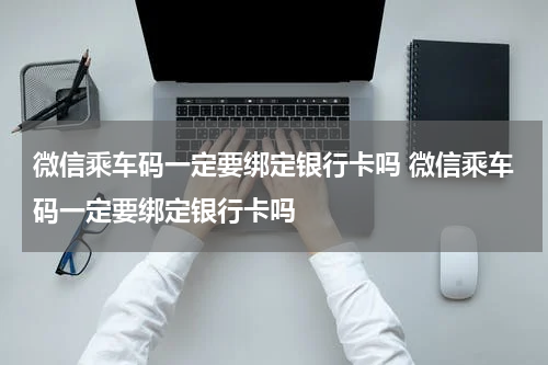 微信乘车码一定要绑定银行卡吗 微信乘车码一定要绑定银行卡吗