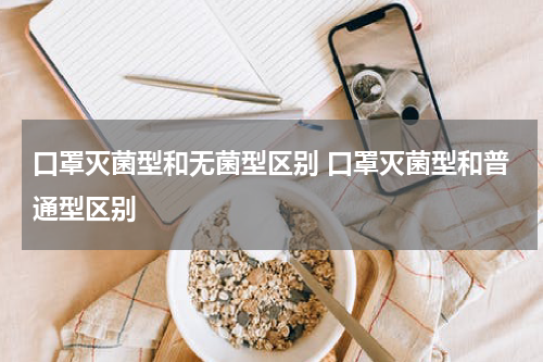 口罩灭菌型和无菌型区别 口罩灭菌型和普通型区别