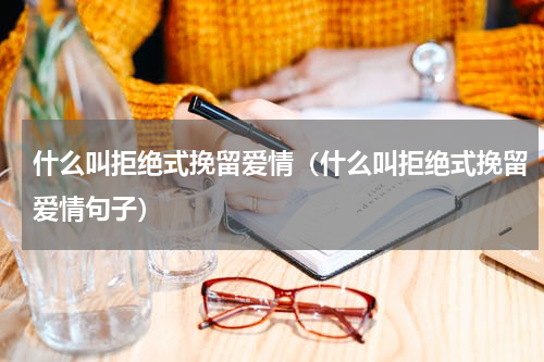 什么叫拒绝式挽留爱情(什么叫拒绝式挽留爱情句子)