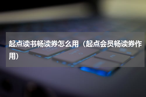 起点读书畅读券怎么用（起点会员畅读券作用）