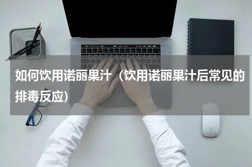 如何饮用诺丽果汁（饮用诺丽果汁后常见的排毒反应）