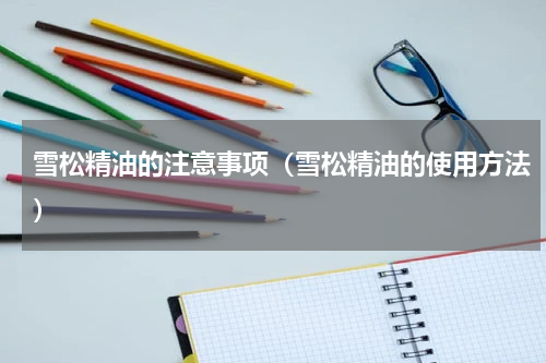 雪松精油的注意事项（雪松精油的使用方法）