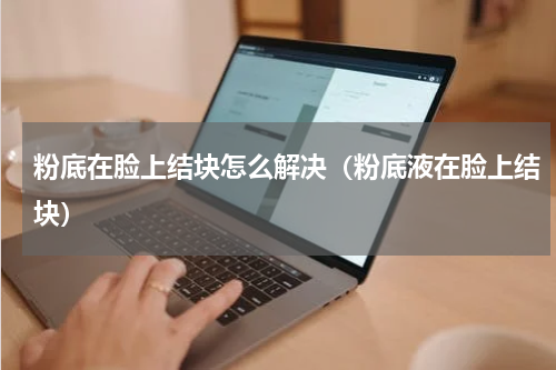 粉底在脸上结块怎么解决（粉底液在脸上结块）